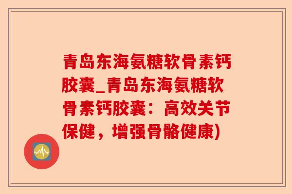 青岛东海氨糖软骨素钙胶囊_青岛东海氨糖软骨素钙胶囊：高效关节保健，增强骨骼健康)