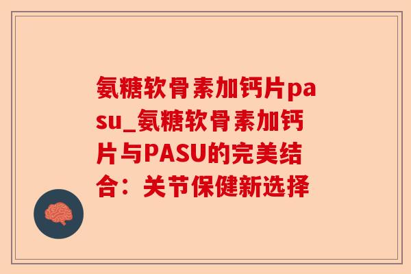 氨糖软骨素加钙片pasu_氨糖软骨素加钙片与PASU的完美结合：关节保健新选择-第1张图片-关节保镖