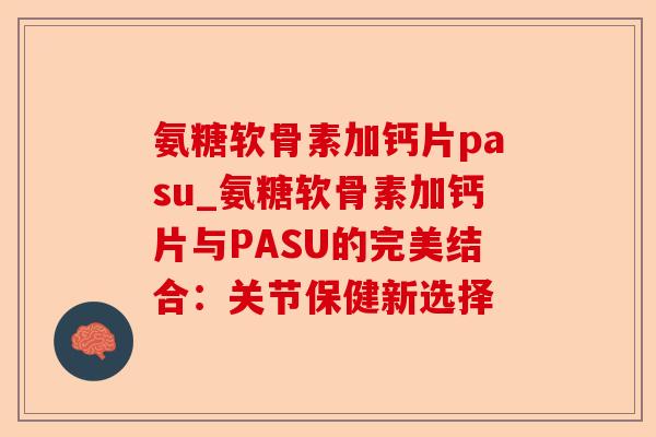 氨糖软骨素加钙片pasu_氨糖软骨素加钙片与PASU的完美结合：关节保健新选择