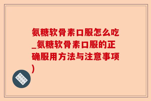 氨糖软骨素口服怎么吃_氨糖软骨素口服的正确服用方法与注意事项)-第1张图片-关节保镖