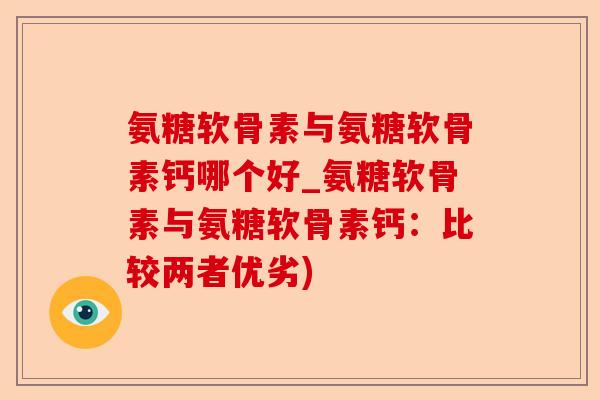 氨糖软骨素与氨糖软骨素钙哪个好_氨糖软骨素与氨糖软骨素钙：比较两者优劣)-第1张图片-关节保镖