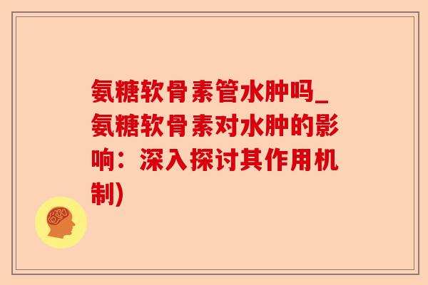 氨糖软骨素管水肿吗_氨糖软骨素对水肿的影响：深入探讨其作用机制)-第1张图片-关节保镖