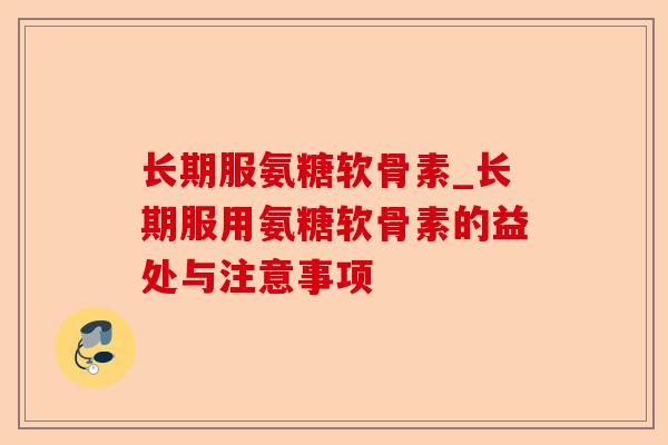 长期服氨糖软骨素_长期服用氨糖软骨素的益处与注意事项-第1张图片-关节保镖