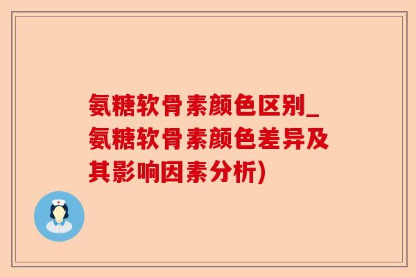 氨糖软骨素颜色区别_氨糖软骨素颜色差异及其影响因素分析)-第1张图片-关节保镖
