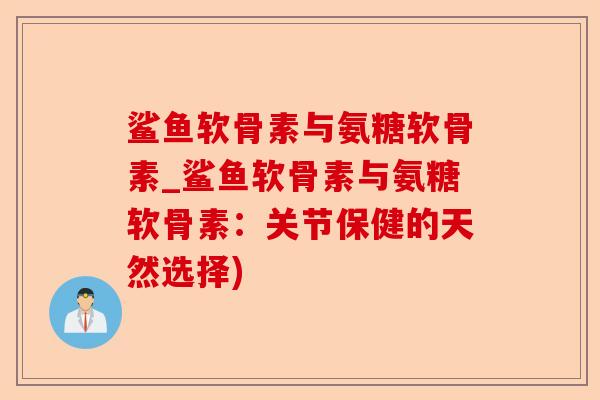 鲨鱼软骨素与氨糖软骨素_鲨鱼软骨素与氨糖软骨素：关节保健的天然选择)-第1张图片-关节保镖