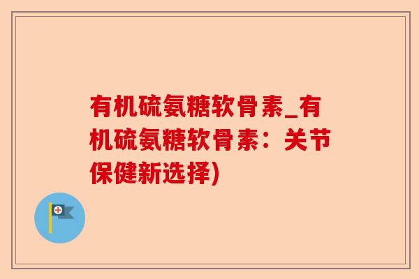 有机硫氨糖软骨素_有机硫氨糖软骨素：关节保健新选择)