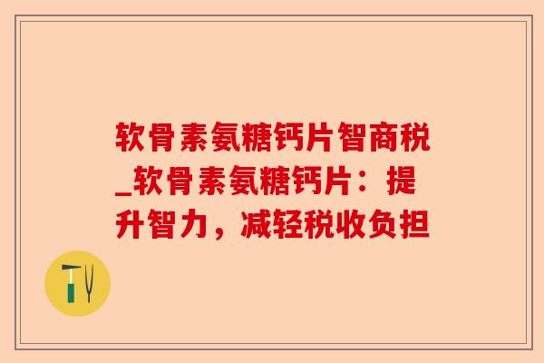 软骨素氨糖钙片智商税_软骨素氨糖钙片：提升智力，减轻税收负担-第1张图片-关节保镖