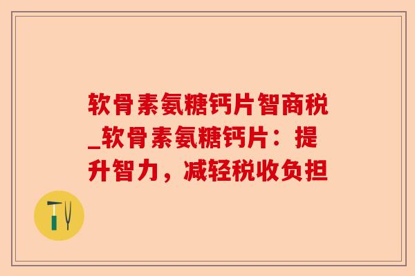 软骨素氨糖钙片智商税_软骨素氨糖钙片：提升智力，减轻税收负担