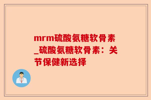 mrm硫酸氨糖软骨素_硫酸氨糖软骨素：关节保健新选择-第1张图片-关节保镖