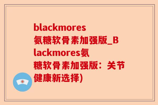 blackmores氨糖软骨素加强版_Blackmores氨糖软骨素加强版：关节健康新选择)