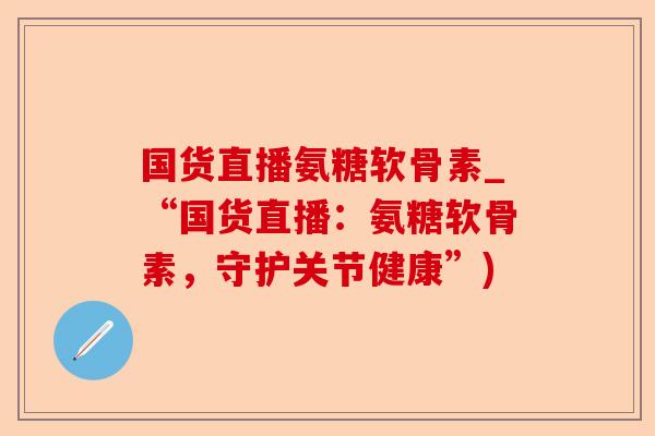 国货直播氨糖软骨素_“国货直播：氨糖软骨素，守护关节健康”)