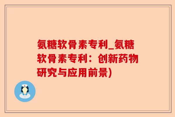 氨糖软骨素专利_氨糖软骨素专利：创新药物研究与应用前景)-第1张图片-关节保镖