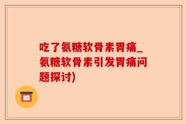吃了氨糖软骨素胃痛_氨糖软骨素引发胃痛问题探讨)-第1张图片-关节保镖