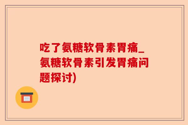 吃了氨糖软骨素胃痛_氨糖软骨素引发胃痛问题探讨)