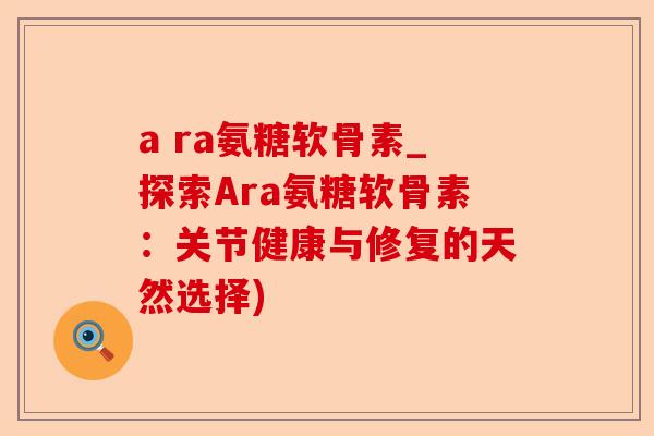 a ra氨糖软骨素_探索Ara氨糖软骨素：关节健康与修复的天然选择)-第1张图片-关节保镖