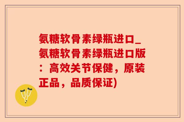 氨糖软骨素绿瓶进口_氨糖软骨素绿瓶进口版：高效关节保健，原装正品，品质保证)-第1张图片-关节保镖