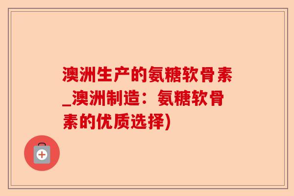 澳洲生产的氨糖软骨素_澳洲制造：氨糖软骨素的优质选择)-第1张图片-关节保镖