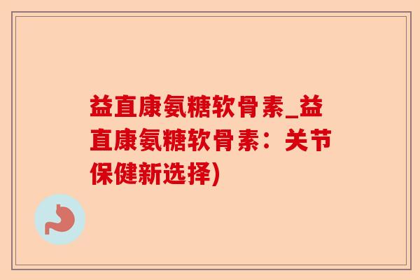 益直康氨糖软骨素_益直康氨糖软骨素：关节保健新选择)-第1张图片-关节保镖