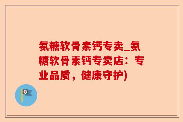 氨糖软骨素钙专卖_氨糖软骨素钙专卖店：专业品质，健康守护)