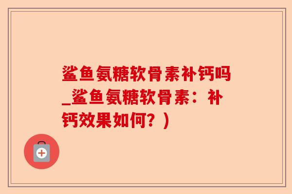 鲨鱼氨糖软骨素补钙吗_鲨鱼氨糖软骨素：补钙效果如何？)-第1张图片-关节保镖