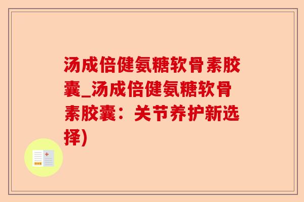 汤成倍健氨糖软骨素胶囊_汤成倍健氨糖软骨素胶囊：关节养护新选择)