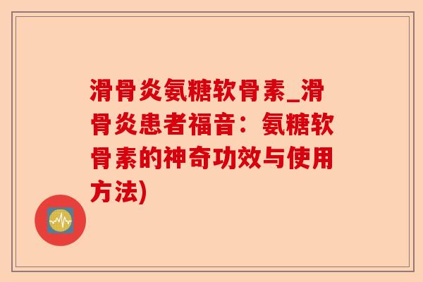 滑骨炎氨糖软骨素_滑骨炎患者福音：氨糖软骨素的神奇功效与使用方法)