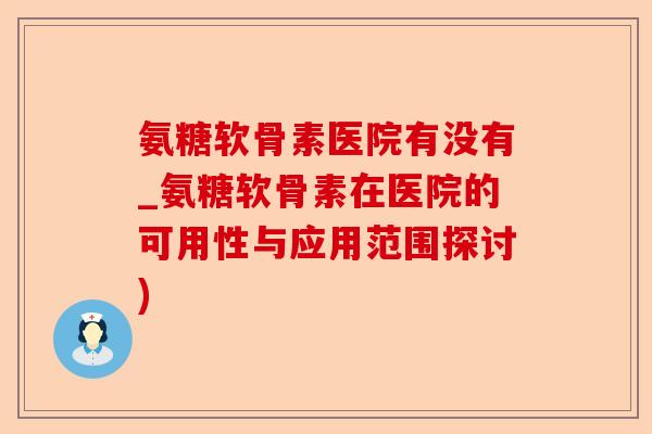 氨糖软骨素医院有没有_氨糖软骨素在医院的可用性与应用范围探讨)-第1张图片-关节保镖