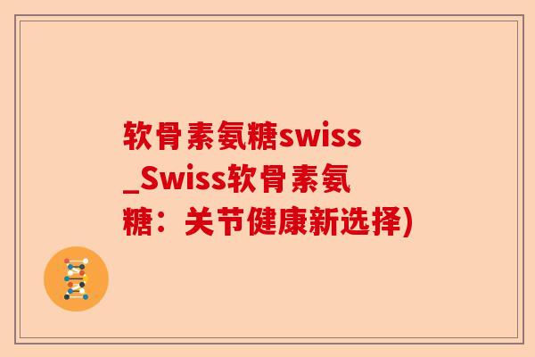 软骨素氨糖swiss_Swiss软骨素氨糖：关节健康新选择)