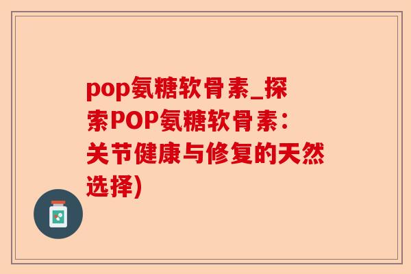pop氨糖软骨素_探索POP氨糖软骨素：关节健康与修复的天然选择)-第1张图片-关节保镖