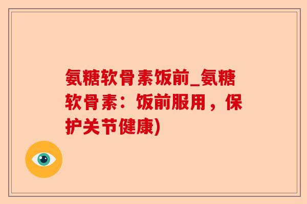 氨糖软骨素饭前_氨糖软骨素：饭前服用，保护关节健康)-第1张图片-关节保镖