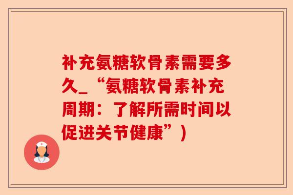 补充氨糖软骨素需要多久_“氨糖软骨素补充周期：了解所需时间以促进关节健康”)-第1张图片-关节保镖