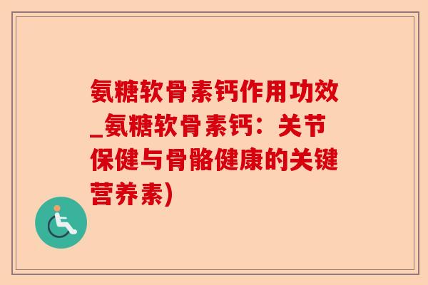 氨糖软骨素钙作用功效_氨糖软骨素钙：关节保健与骨骼健康的关键营养素)