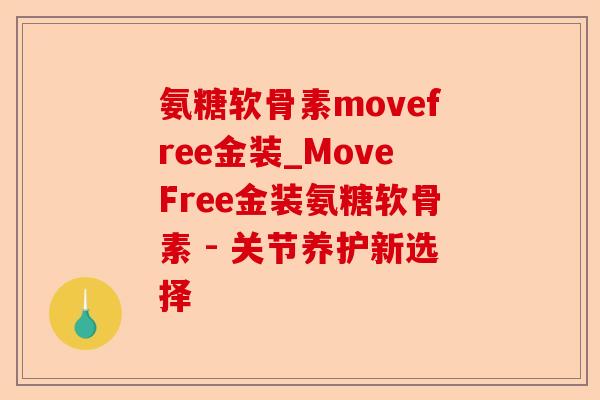 氨糖软骨素movefree金装_MoveFree金装氨糖软骨素 - 关节养护新选择-第1张图片-关节保镖