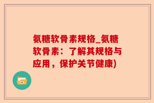 氨糖软骨素规格_氨糖软骨素：了解其规格与应用，保护关节健康)