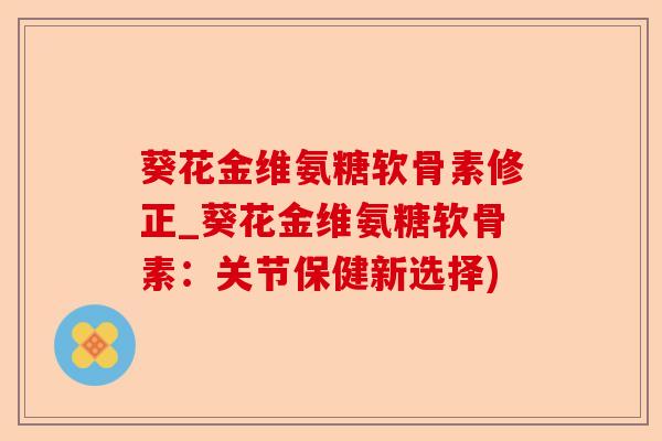 葵花金维氨糖软骨素修正_葵花金维氨糖软骨素：关节保健新选择)-第1张图片-关节保镖