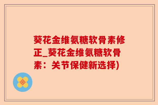 葵花金维氨糖软骨素修正_葵花金维氨糖软骨素：关节保健新选择)