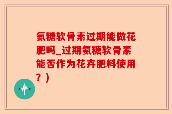 氨糖软骨素过期能做花肥吗_过期氨糖软骨素能否作为花卉肥料使用？)-第1张图片-关节保镖