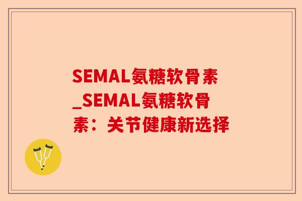 SEMAL氨糖软骨素_SEMAL氨糖软骨素：关节健康新选择-第1张图片-关节保镖