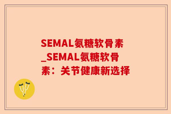 SEMAL氨糖软骨素_SEMAL氨糖软骨素：关节健康新选择