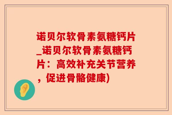 诺贝尔软骨素氨糖钙片_诺贝尔软骨素氨糖钙片：高效补充关节营养，促进骨骼健康)-第1张图片-关节保镖