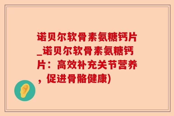 诺贝尔软骨素氨糖钙片_诺贝尔软骨素氨糖钙片：高效补充关节营养，促进骨骼健康)