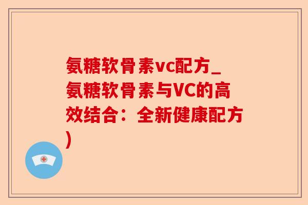 氨糖软骨素vc配方_氨糖软骨素与VC的高效结合：全新健康配方)