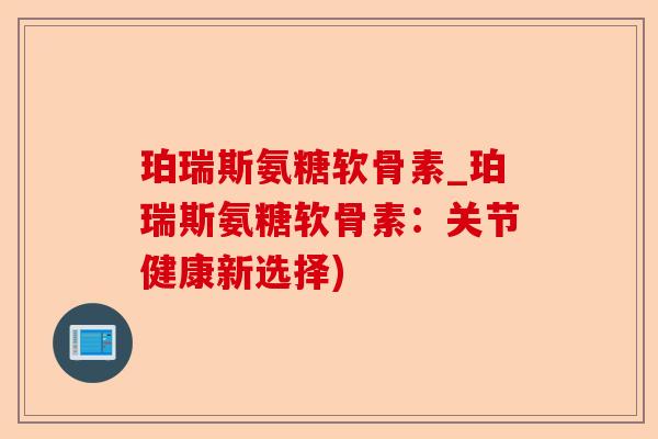 珀瑞斯氨糖软骨素_珀瑞斯氨糖软骨素：关节健康新选择)