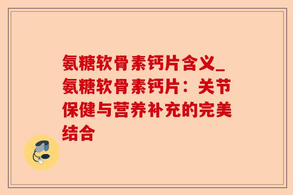 氨糖软骨素钙片含义_氨糖软骨素钙片：关节保健与营养补充的完美结合-第1张图片-关节保镖