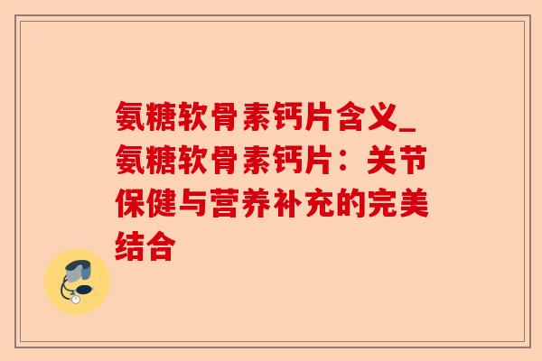 氨糖软骨素钙片含义_氨糖软骨素钙片：关节保健与营养补充的完美结合