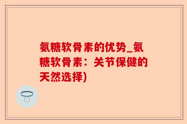 氨糖软骨素的优势_氨糖软骨素：关节保健的天然选择)-第1张图片-关节保镖