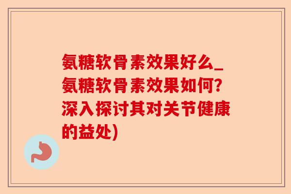 氨糖软骨素效果好么_氨糖软骨素效果如何？深入探讨其对关节健康的益处)