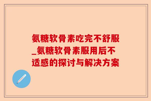 氨糖软骨素吃完不舒服_氨糖软骨素服用后不适感的探讨与解决方案