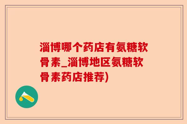 淄博哪个药店有氨糖软骨素_淄博地区氨糖软骨素药店推荐)-第1张图片-关节保镖