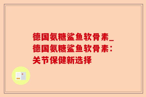 德国氨糖鲨鱼软骨素_德国氨糖鲨鱼软骨素：关节保健新选择-第1张图片-关节保镖